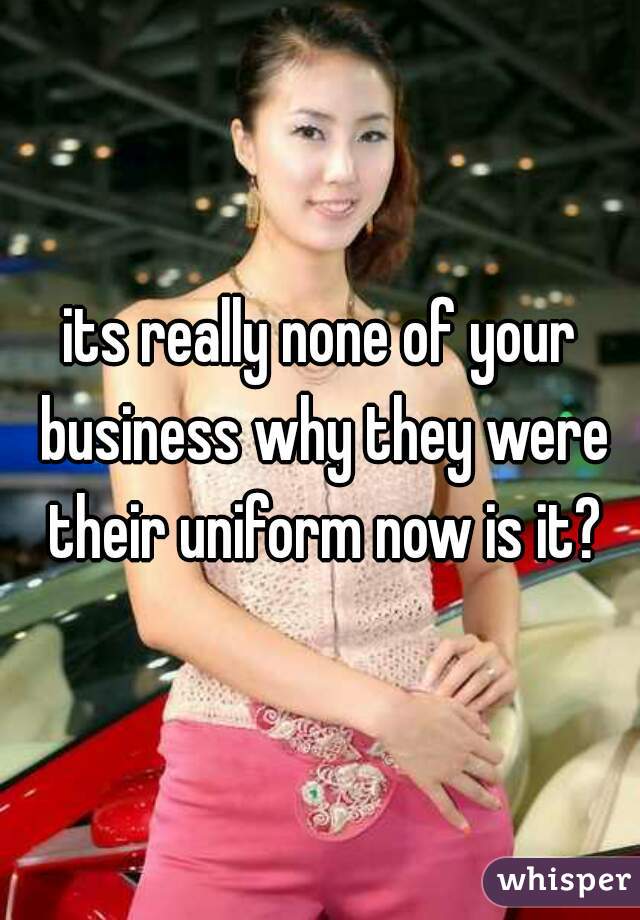 its really none of your business why they were their uniform now is it?