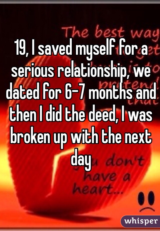 19, I saved myself for a serious relationship, we dated for 6-7 months and then I did the deed, I was broken up with the next day