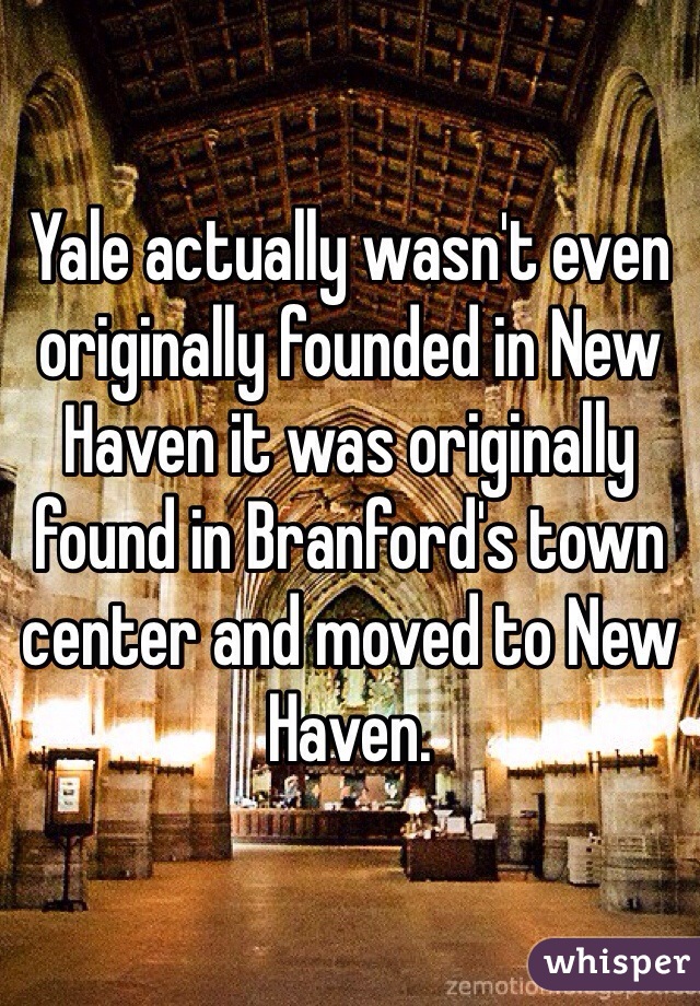 Yale actually wasn't even originally founded in New Haven it was originally found in Branford's town center and moved to New Haven. 