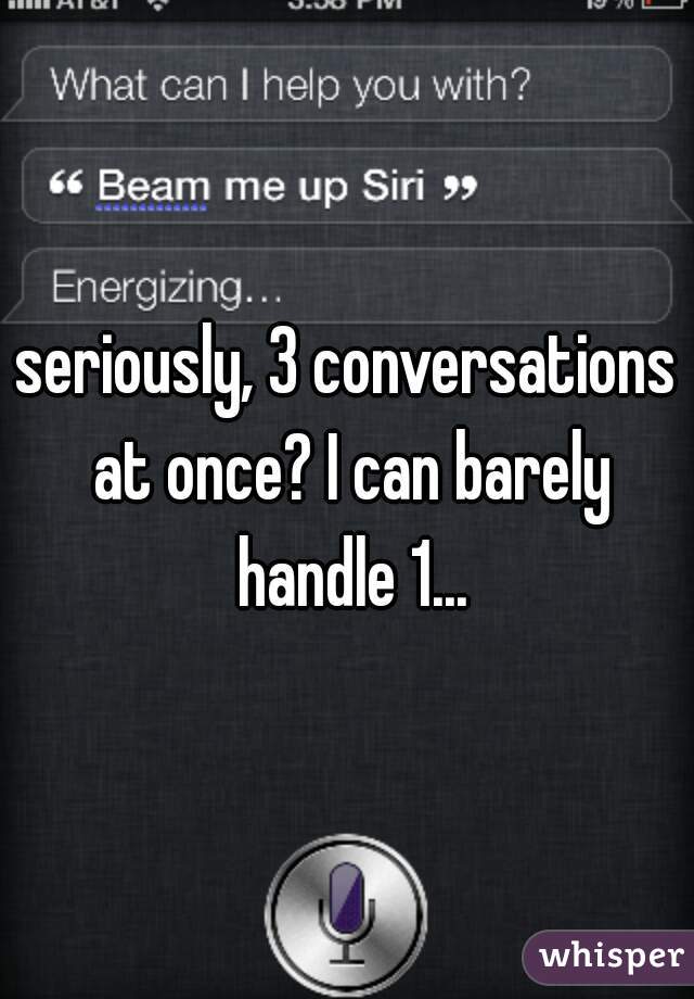 seriously, 3 conversations at once? I can barely handle 1...