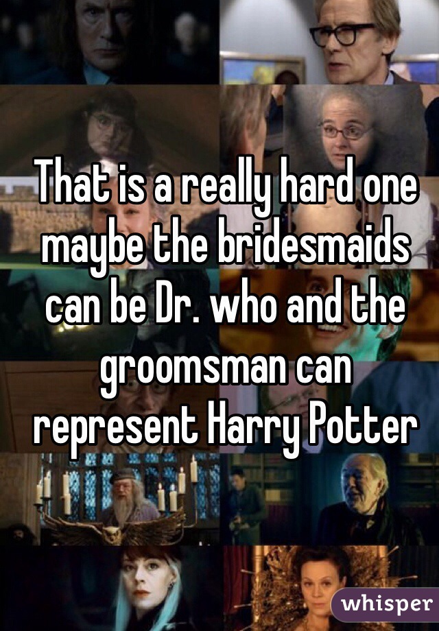 That is a really hard one maybe the bridesmaids can be Dr. who and the groomsman can represent Harry Potter 