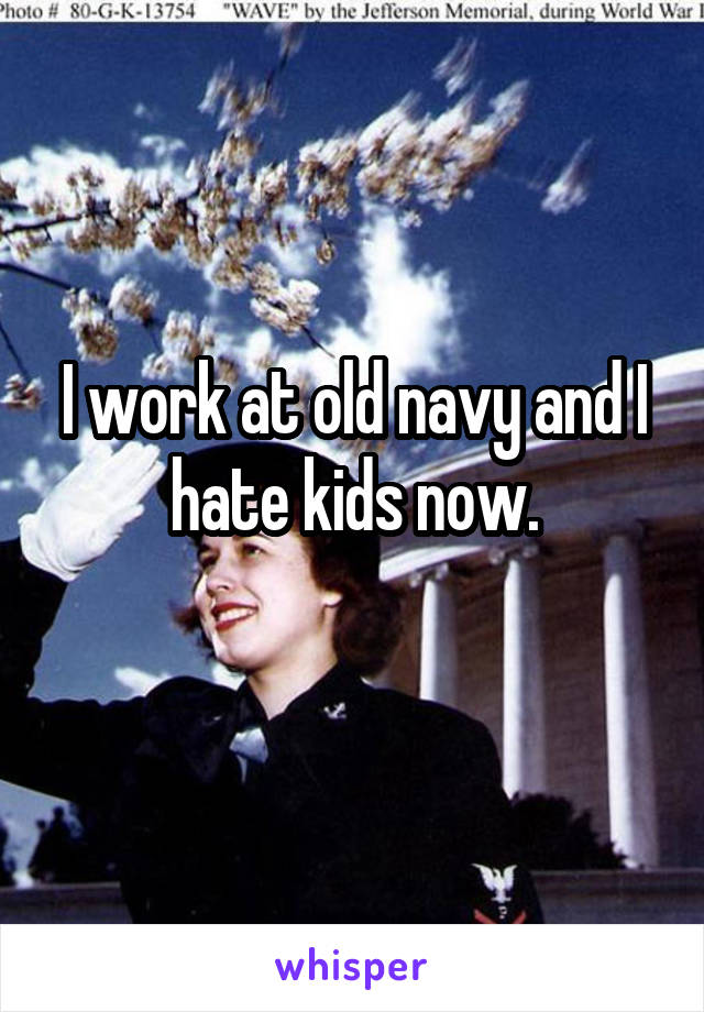 I work at old navy and I hate kids now.
