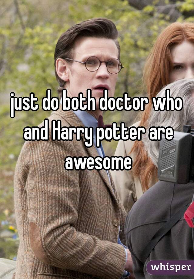 just do both doctor who and Harry potter are awesome