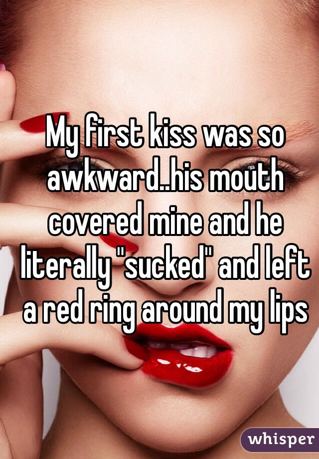 My first kiss was so awkward..his mouth covered mine and he literally "sucked" and left a red ring around my lips 