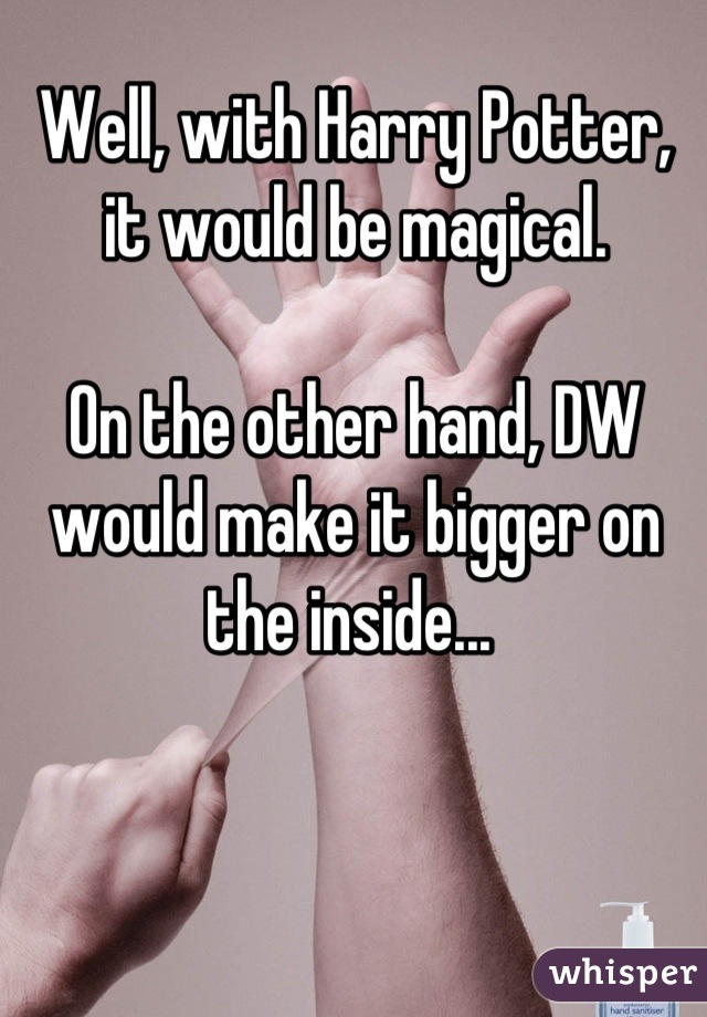 Well, with Harry Potter, it would be magical. 

On the other hand, DW would make it bigger on the inside... 