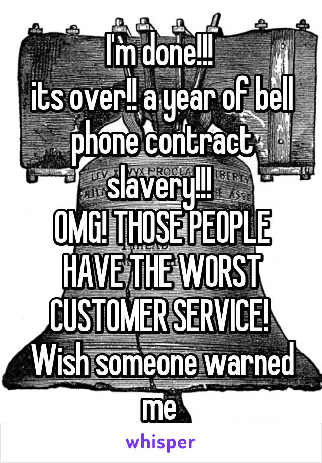 I'm done!!! 
its over!! a year of bell phone contract slavery!!! 
OMG! THOSE PEOPLE HAVE THE WORST CUSTOMER SERVICE! 
Wish someone warned me 