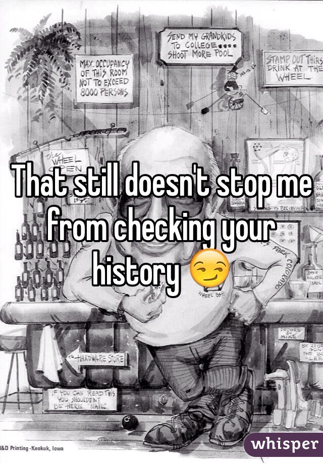 That still doesn't stop me from checking your history 😏