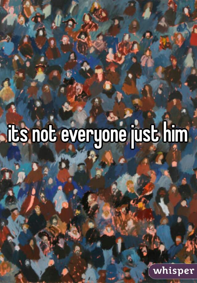 its not everyone just him