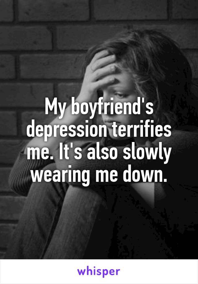 My boyfriend's depression terrifies me. It's also slowly wearing me down.