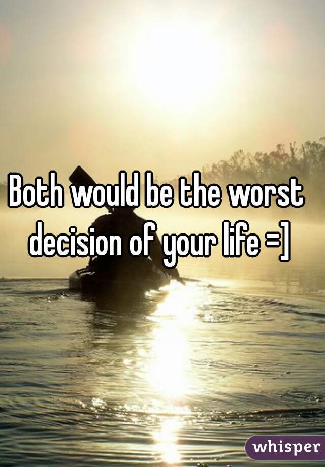 Both would be the worst decision of your life =]