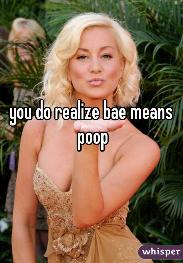 you do realize bae means poop