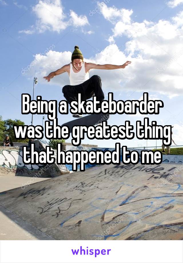 Being a skateboarder was the greatest thing that happened to me
