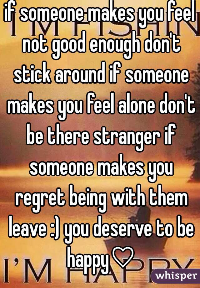 if someone makes you feel not good enough don't stick around if someone makes you feel alone don't be there stranger if someone makes you regret being with them leave :) you deserve to be happy♡