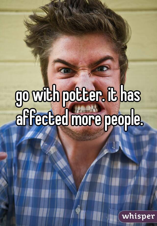 go with potter. it has affected more people.