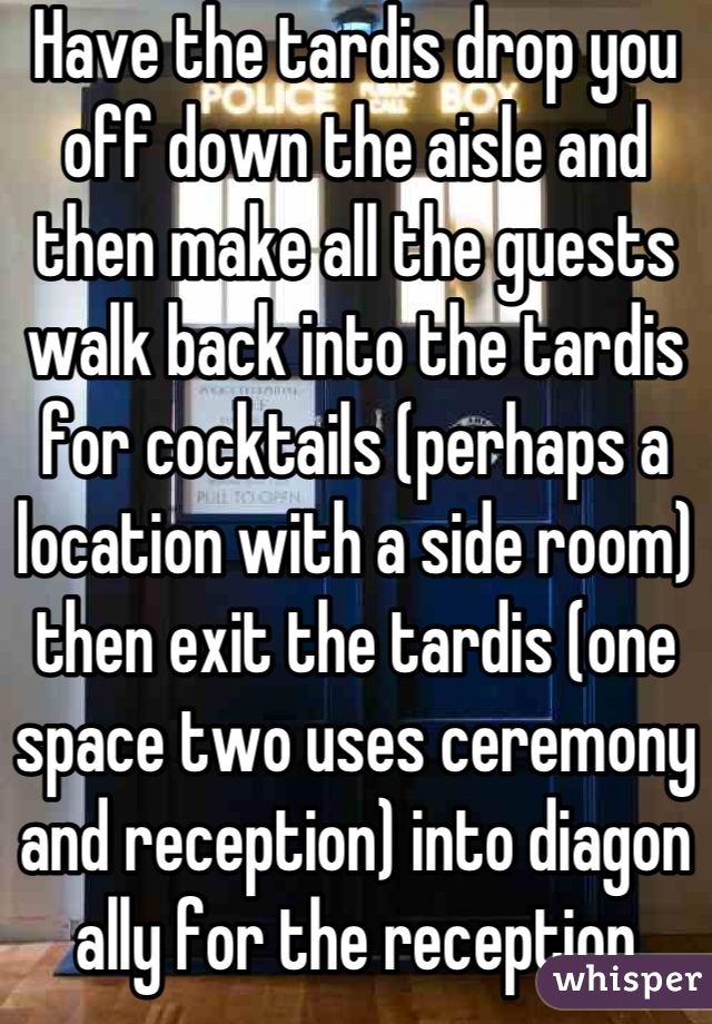 Have the tardis drop you off down the aisle and then make all the guests walk back into the tardis for cocktails (perhaps a location with a side room) then exit the tardis (one space two uses ceremony and reception) into diagon ally for the reception