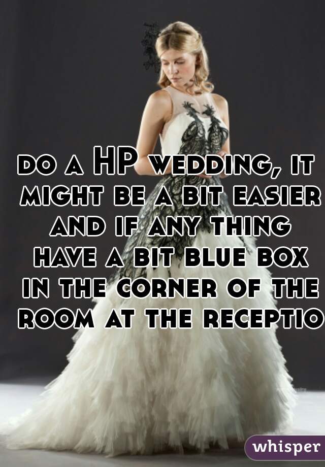 do a HP wedding, it might be a bit easier and if any thing have a bit blue box in the corner of the room at the reception