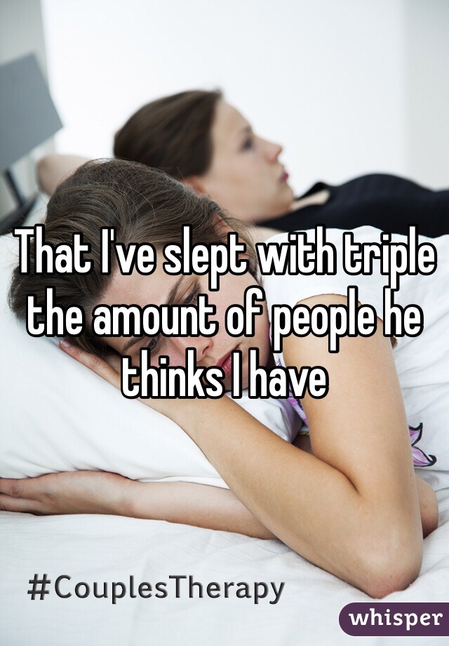 That I've slept with triple the amount of people he thinks I have