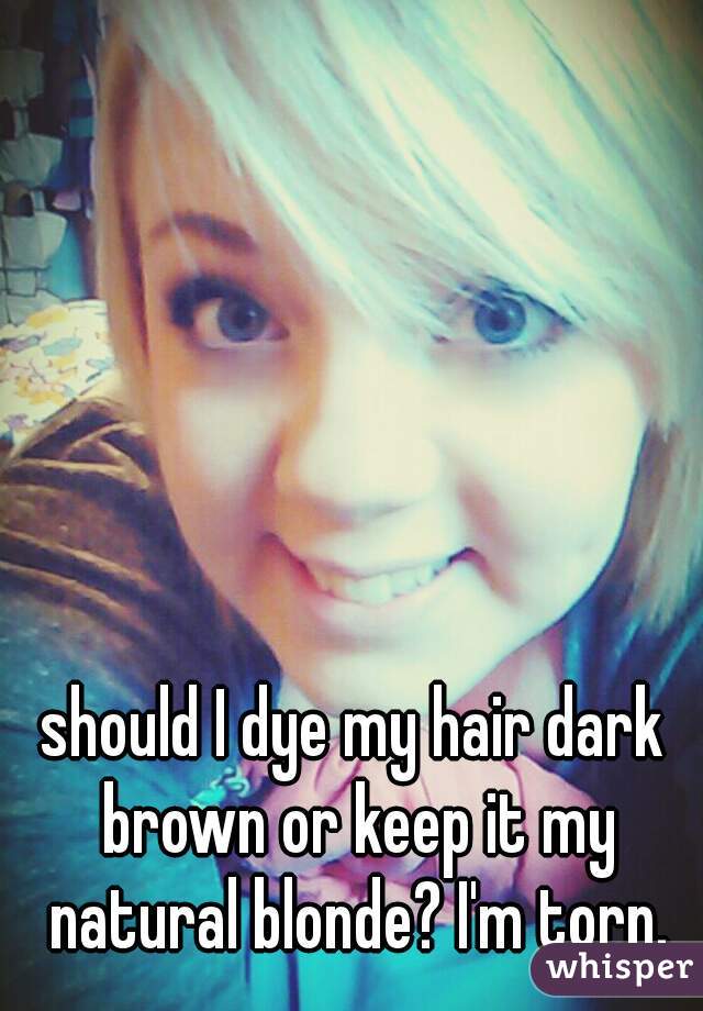 should I dye my hair dark brown or keep it my natural blonde? I'm torn.