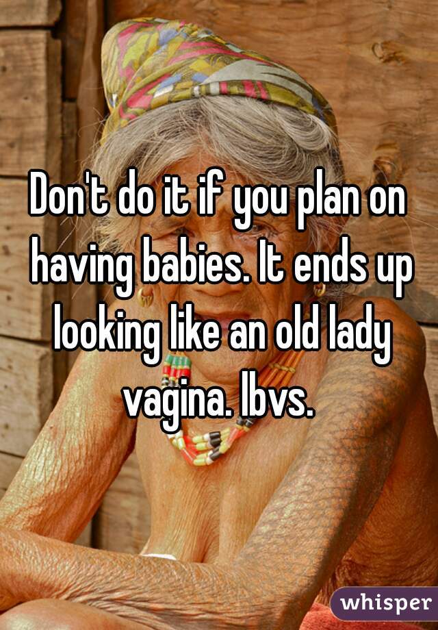 Don't do it if you plan on having babies. It ends up looking like an old lady vagina. lbvs. 