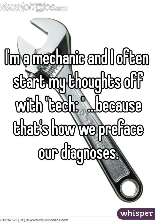 I'm a mechanic and I often start my thoughts off with "tech: " ...because that's how we preface our diagnoses.