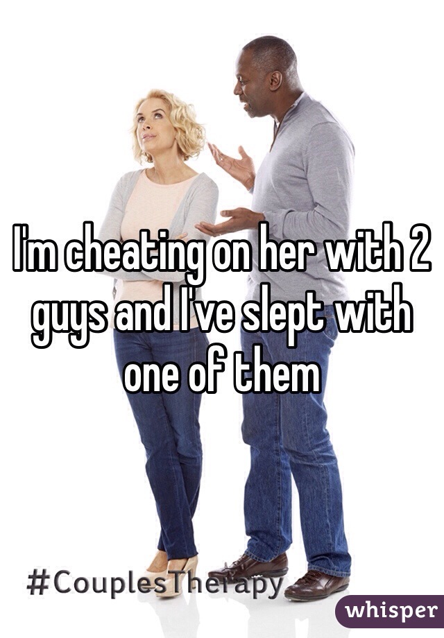 I'm cheating on her with 2 guys and I've slept with one of them 