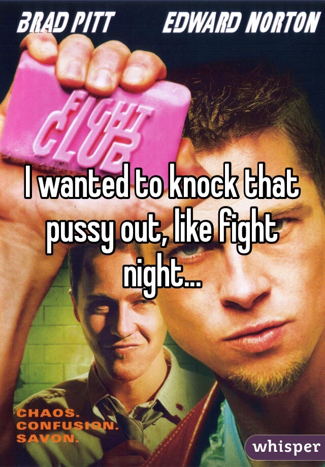 I wanted to knock that pussy out, like fight night...