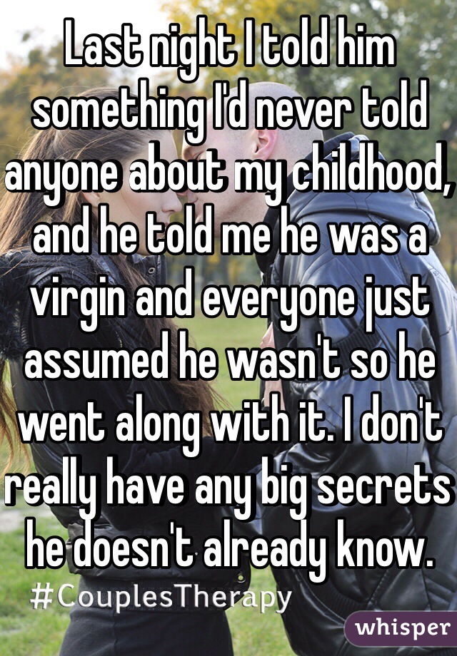 Last night I told him something I'd never told anyone about my childhood, and he told me he was a virgin and everyone just assumed he wasn't so he went along with it. I don't really have any big secrets he doesn't already know.