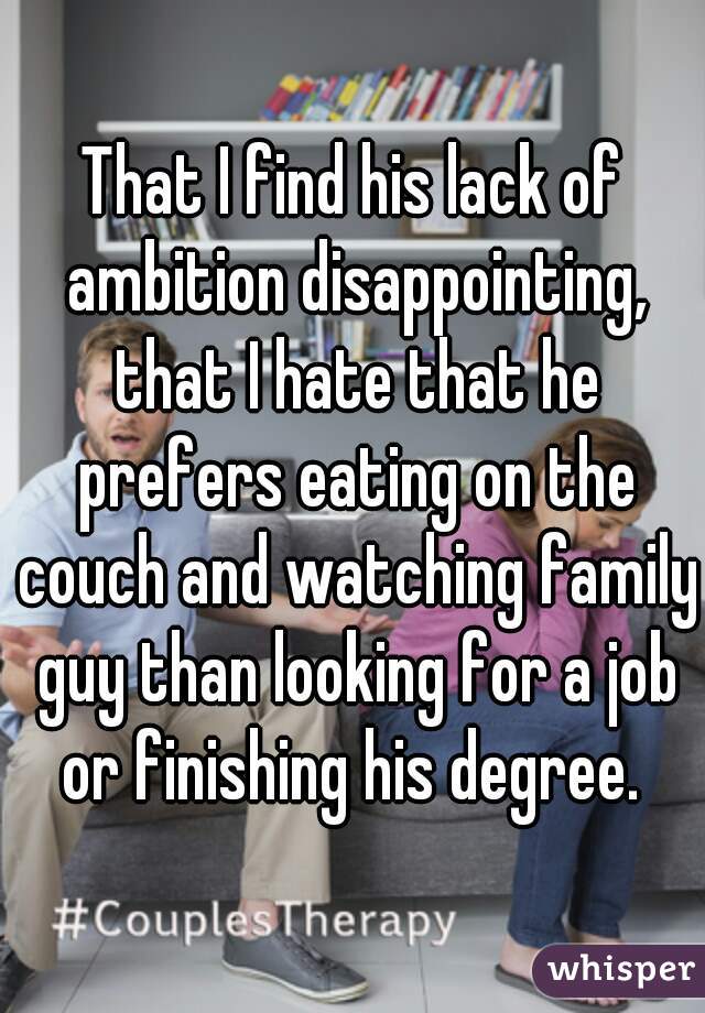 That I find his lack of ambition disappointing, that I hate that he prefers eating on the couch and watching family guy than looking for a job or finishing his degree. 