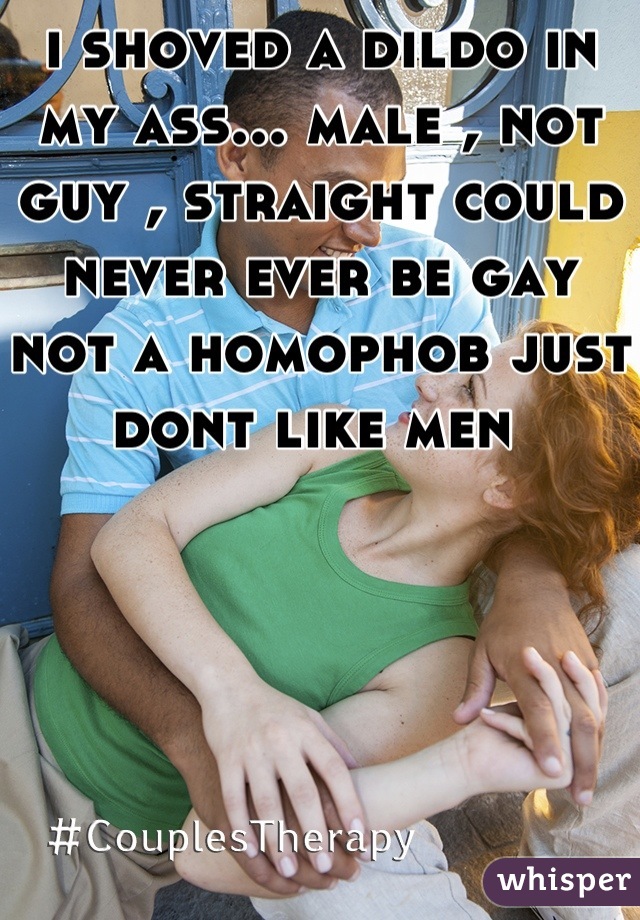 i shoved a dildo in my ass... male , not guy , straight could never ever be gay not a homophob just dont like men 