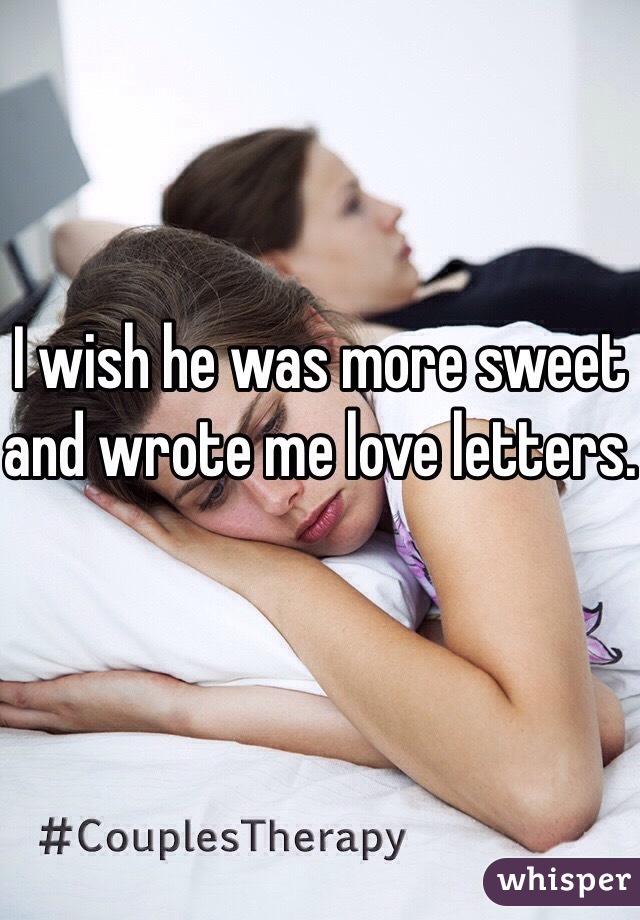 I wish he was more sweet and wrote me love letters.