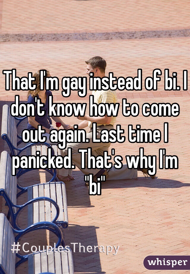 That I'm gay instead of bi. I don't know how to come out again. Last time I panicked. That's why I'm "bi"