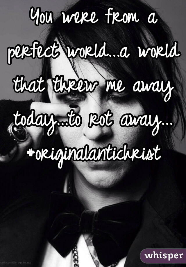 You were from a perfect world...a world that threw me away today...to rot away...
#originalantichrist
