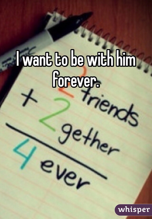 I want to be with him forever. 