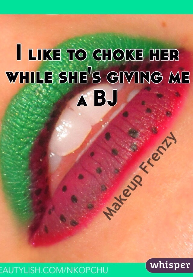 I like to choke her while she's giving me a BJ