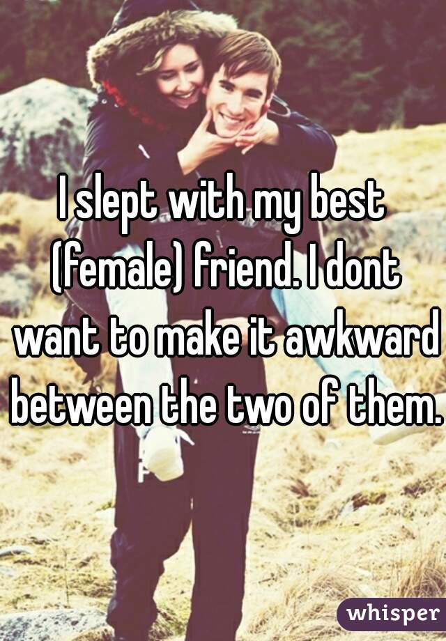 I slept with my best (female) friend. I dont want to make it awkward between the two of them.