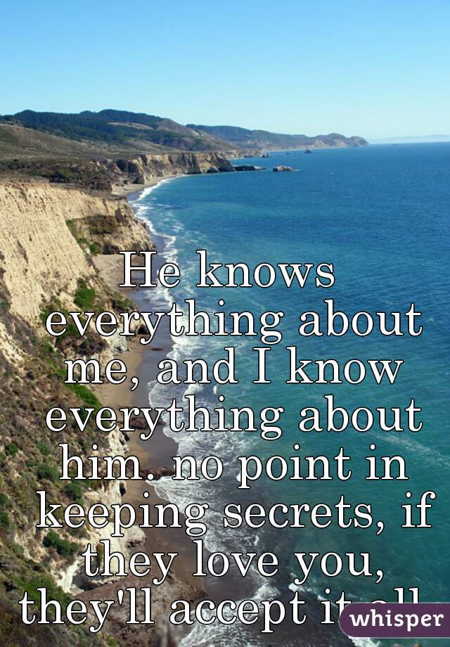 He knows everything about me, and I know everything about him. no point in keeping secrets, if they love you, they'll accept it all. 