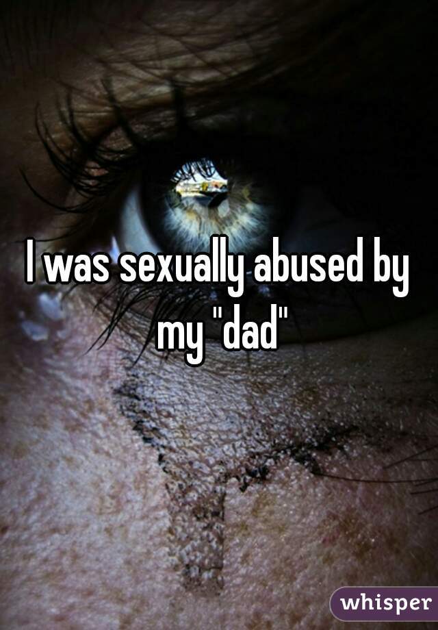 I was sexually abused by my "dad"