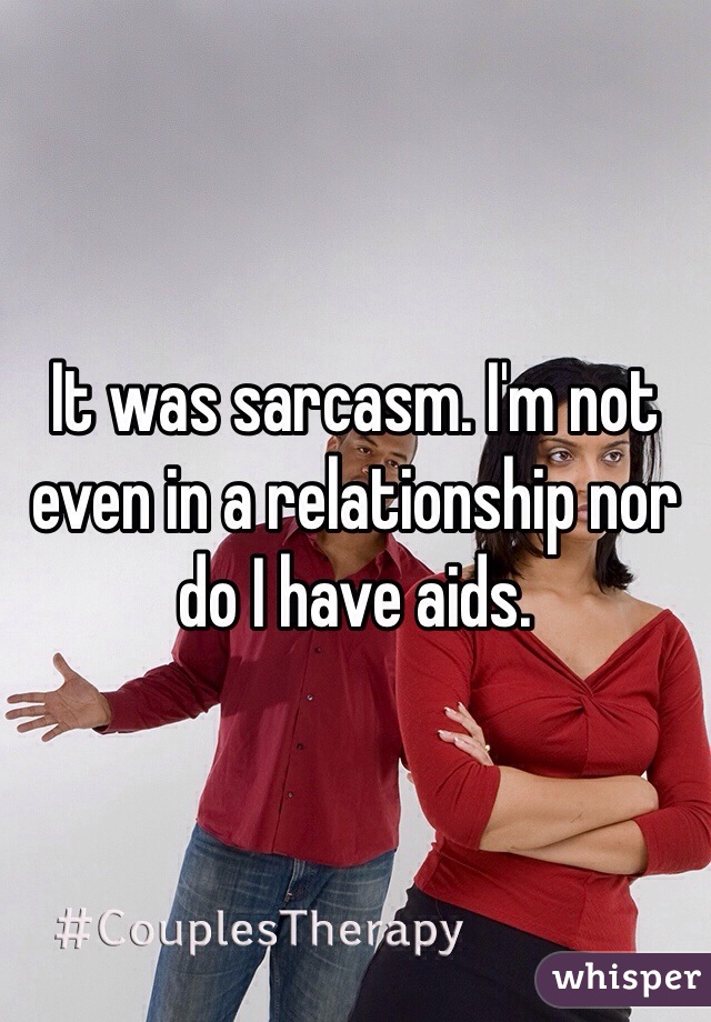 It was sarcasm. I'm not even in a relationship nor do I have aids. 