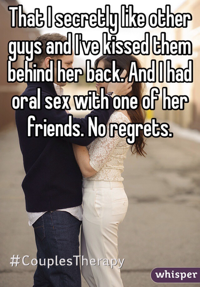 That I secretly like other guys and I've kissed them behind her back. And I had oral sex with one of her friends. No regrets. 