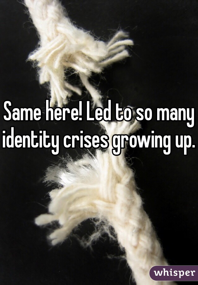 Same here! Led to so many identity crises growing up.