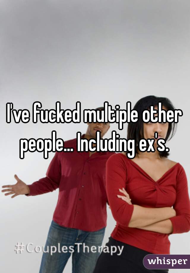 I've fucked multiple other people... Including ex's. 