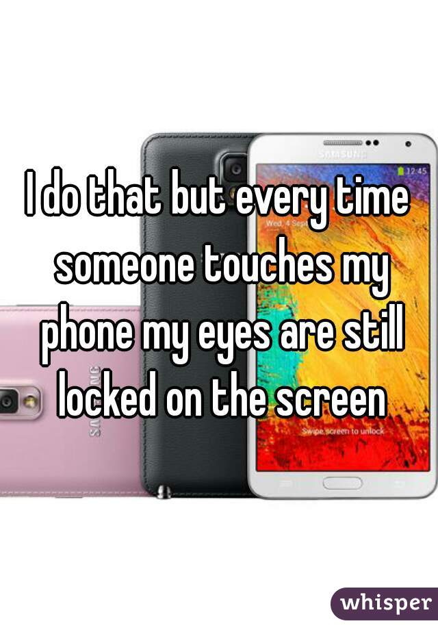 I do that but every time someone touches my phone my eyes are still locked on the screen