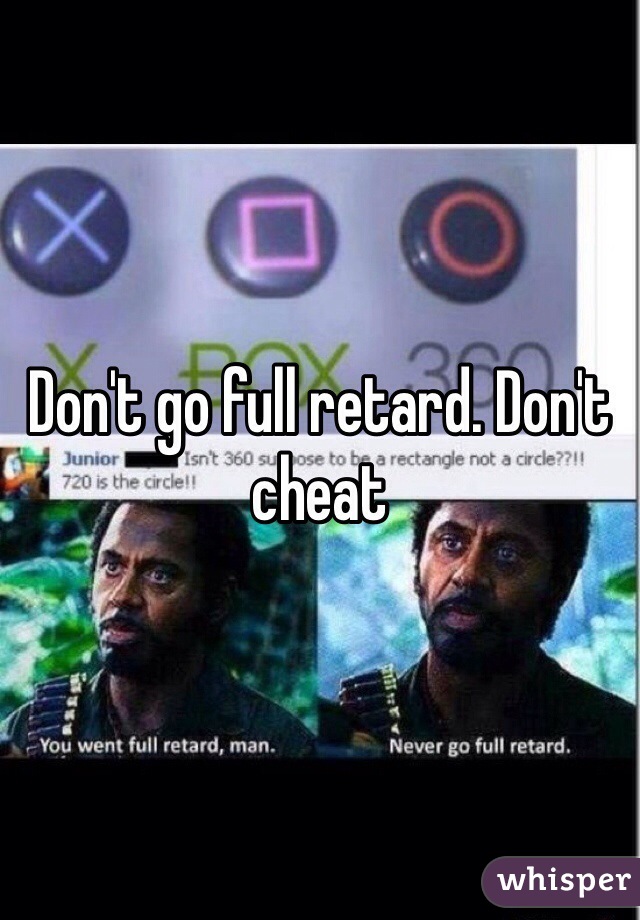 Don't go full retard. Don't cheat