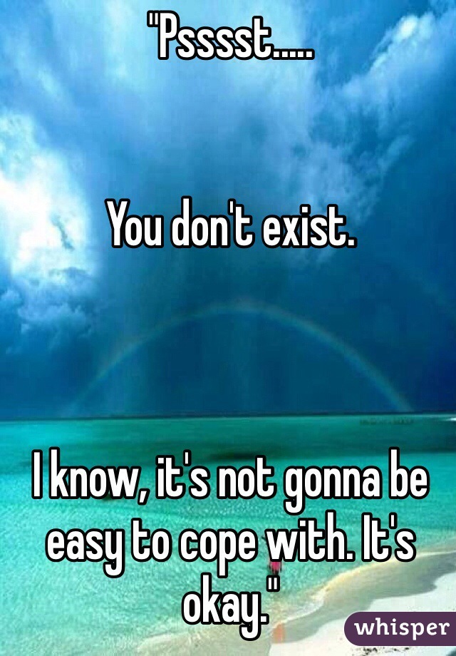 "Psssst.....


You don't exist.



I know, it's not gonna be easy to cope with. It's okay."