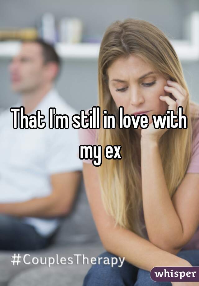 That I'm still in love with my ex