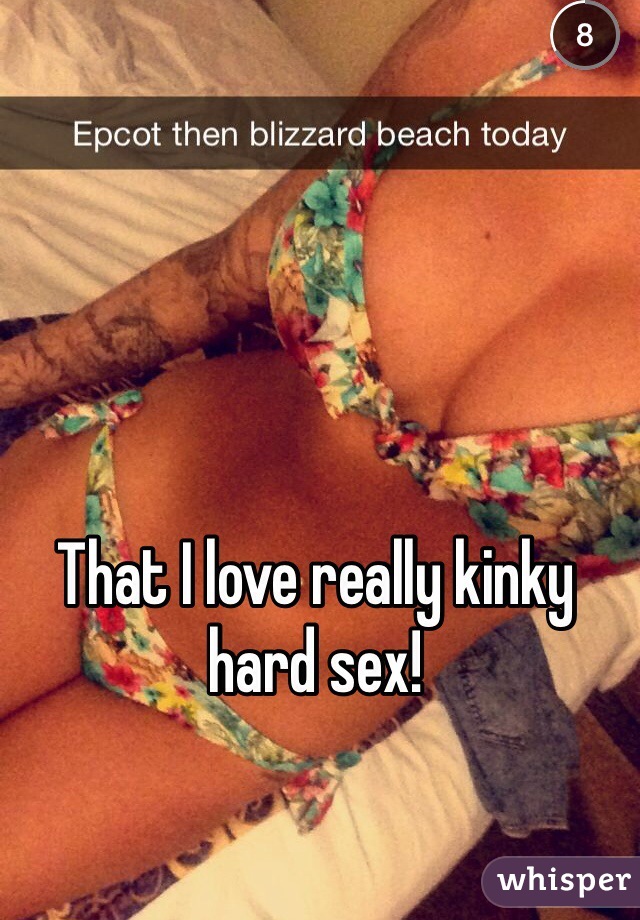 That I love really kinky hard sex!