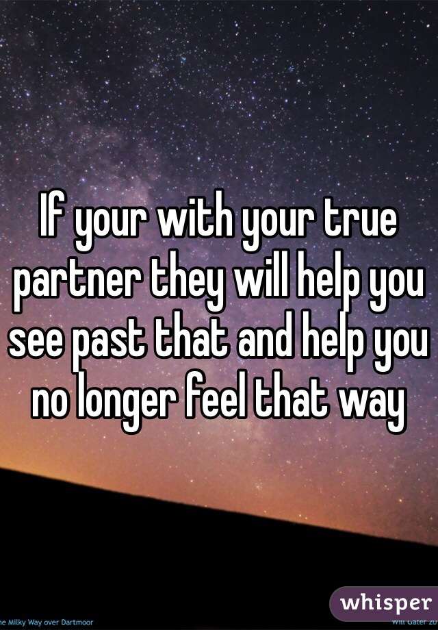 If your with your true partner they will help you see past that and help you no longer feel that way