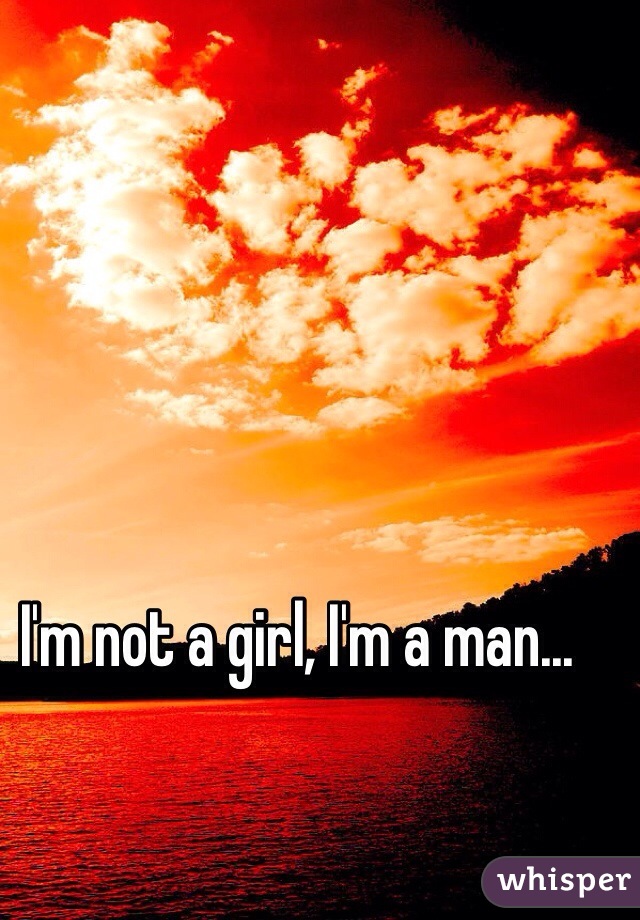 I'm not a girl, I'm a man...