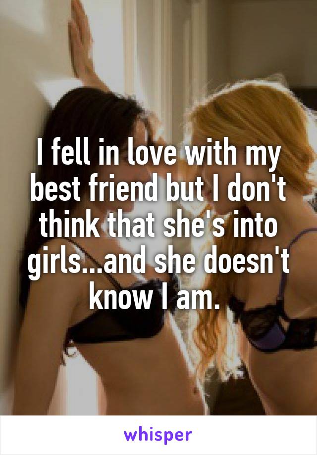 I fell in love with my best friend but I don't think that she's into girls...and she doesn't know I am. 
