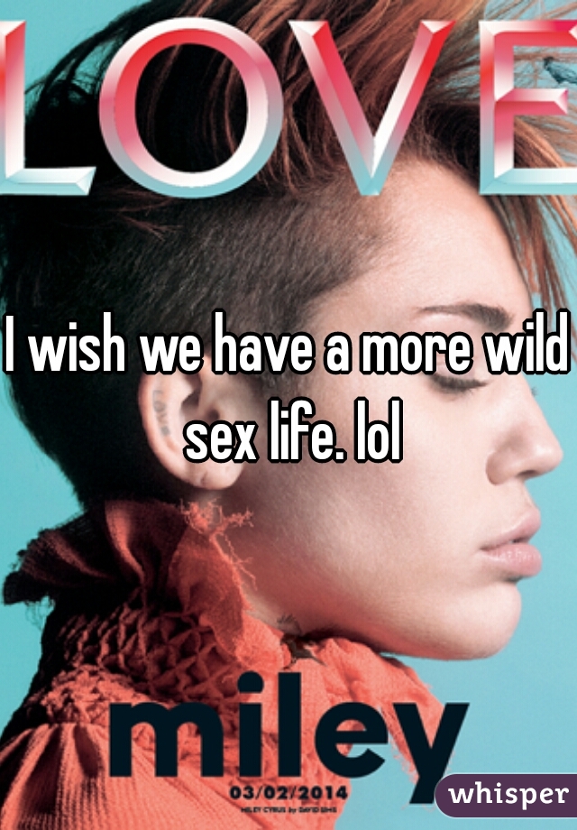 I wish we have a more wild sex life. lol